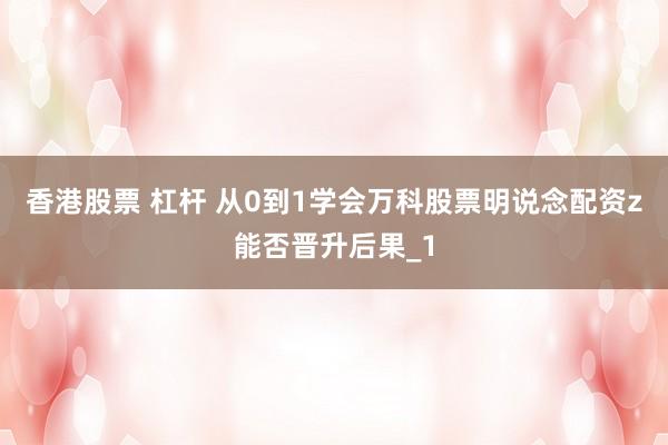 香港股票 杠杆 从0到1学会万科股票明说念配资z能否晋升后果_1