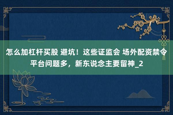 怎么加杠杆买股 避坑！这些证监会 场外配资禁令平台问题多，新东说念主要留神_2